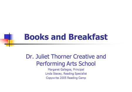 Books and Breakfast Dr. Juliet Thorner Creative and Performing Arts School Margaret Gallegos, Principal Linda Stacey, Reading Specialist Copywrite 2005.