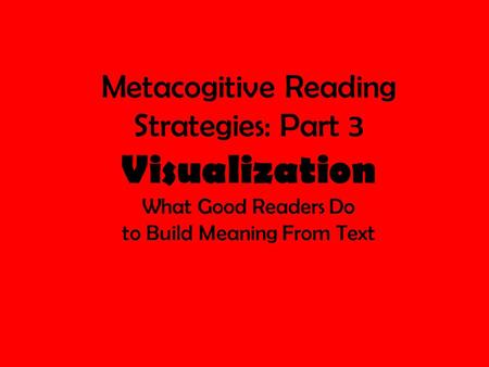 Metacogitive Reading Strategies: Part 3 Visualization What Good Readers Do to Build Meaning From Text.