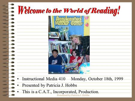 Presented by Patricia J. Hobbs Instructional Media 410 Monday, October 18th, 1999 Presented by Patricia J. Hobbs This is a C.A.T., Incorporated, Production.
