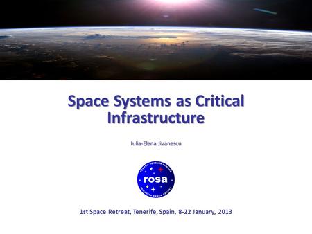 Space Systems as Critical Infrastructure Iulia-Elena Jivanescu 1st Space Retreat, Tenerife, Spain, 8-22 January, 2013.