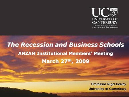 The Recession and Business Schools ANZAM Institutional Members’ Meeting March 27 th, 2009 Professor Nigel Healey University of Canterbury.