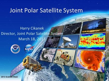Joint Polar Satellite System Harry Cikanek Director, Joint Polar Satellite System March 18, 2013 2013 Science Week.