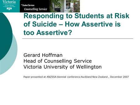 Responding to Students at Risk of Suicide – How Assertive is too Assertive? Gerard Hoffman Head of Counselling Service Victoria University of Wellington.
