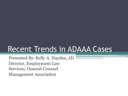 Recent Trends in ADAAA Cases Presented By: Kelly A. Hayden, JD Director, Employment Law Services/ General Counsel Management Association.