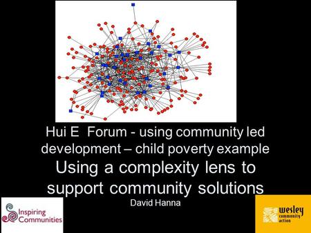 Hui E Forum - using community led development – child poverty example Using a complexity lens to support community solutions David Hanna.
