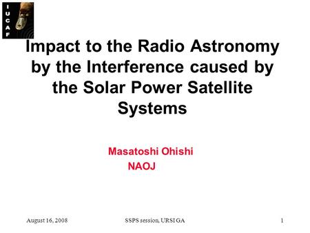 August 16, 2008SSPS session, URSI GA1 Impact to the Radio Astronomy by the Interference caused by the Solar Power Satellite Systems Masatoshi Ohishi NAOJ.