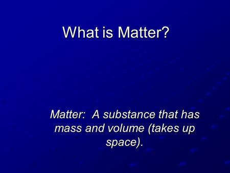 Matter: A substance that has mass and volume (takes up space).