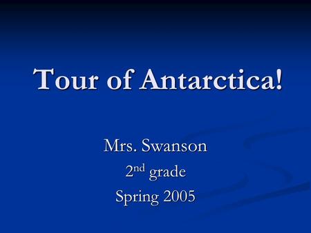 Tour of Antarctica! Mrs. Swanson 2 nd grade Spring 2005.