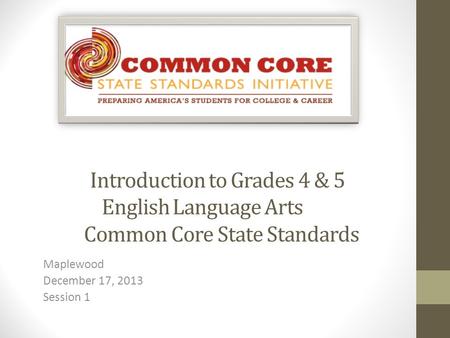 Introduction to Grades 4 & 5 English Language Arts Common Core State Standards Maplewood December 17, 2013 Session 1.