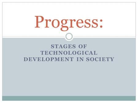 STAGES OF TECHNOLOGICAL DEVELOPMENT IN SOCIETY Progress: