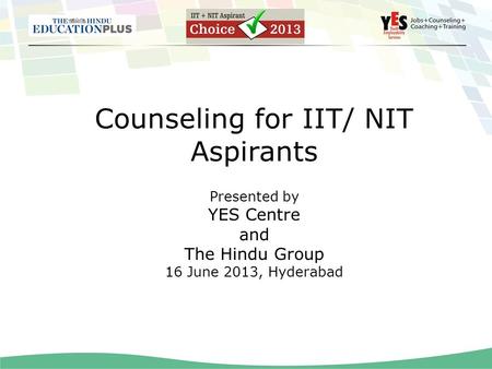 Counseling for IIT/ NIT Aspirants Presented by YES Centre and The Hindu Group 16 June 2013, Hyderabad.