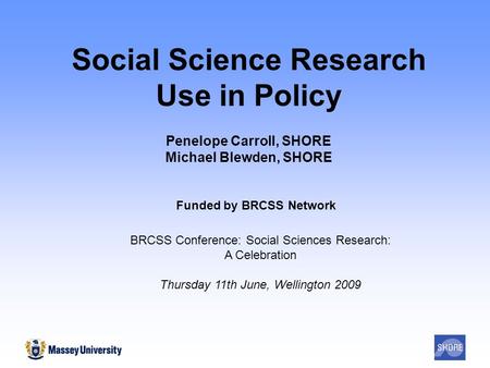 Social Science Research Use in Policy Penelope Carroll, SHORE Michael Blewden, SHORE Funded by BRCSS Network BRCSS Conference: Social Sciences Research: