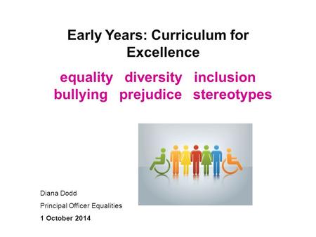 Early Years: Curriculum for Excellence equality diversity inclusion bullying prejudice stereotypes Diana Dodd Principal Officer Equalities 1 October 2014.