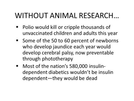 WITHOUT ANIMAL RESEARCH…  Polio would kill or cripple thousands of unvaccinated children and adults this year  Some of the 50 to 60 percent of newborns.