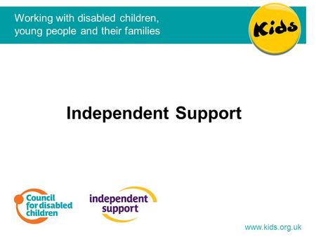 Independent Support Working with disabled children, young people and their families www.kids.org.uk.