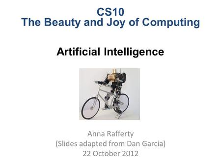 CS10 The Beauty and Joy of Computing Artificial Intelligence Anna Rafferty (Slides adapted from Dan Garcia) 22 October 2012.