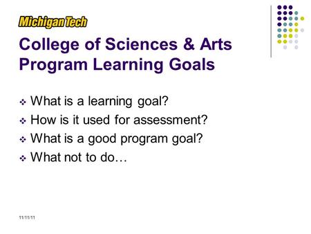College of Sciences & Arts Program Learning Goals  What is a learning goal?  How is it used for assessment?  What is a good program goal?  What not.