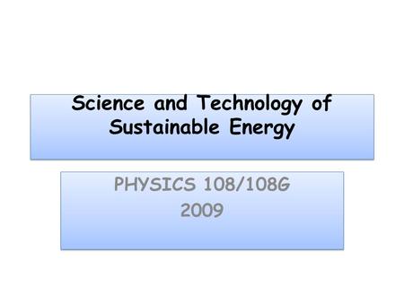 Science and Technology of Sustainable Energy PHYSICS 108/108G 2009 PHYSICS 108/108G 2009.