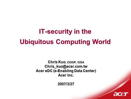IT-security in the Ubiquitous Computing World Chris Kuo, CISSP, CISA Acer eDC (e-Enabling Data Center) Acer Inc. 2007/3/27.
