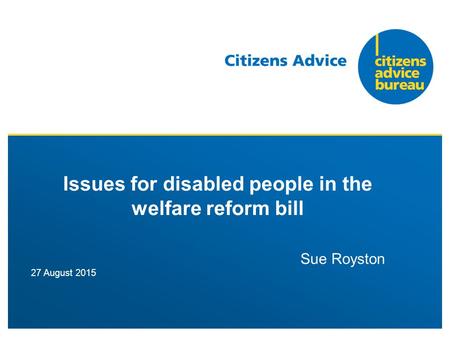 27 August 2015 Issues for disabled people in the welfare reform bill Sue Royston.