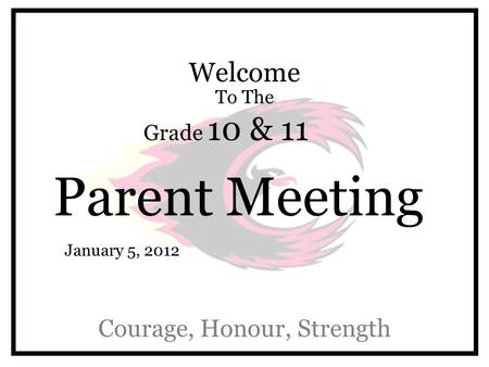 Welcome To The Grade 10 & 11 Parent Meeting Courage, Honour, Strength January 5, 2012.