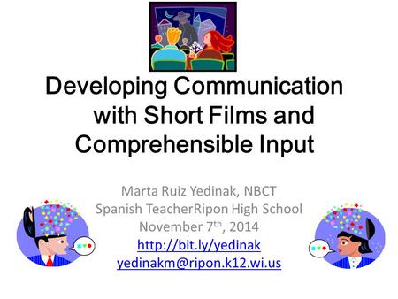 Developing Communication with Short Films and Comprehensible Input Marta Ruiz Yedinak, NBCT Spanish TeacherRipon High School November 7 th, 2014