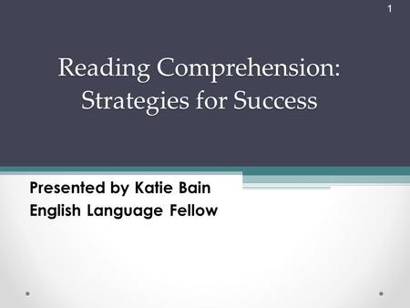 1 Reading Comprehension: Strategies for Success Presented by Katie Bain English Language Fellow.