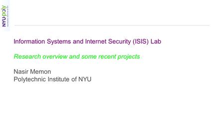 Information Systems and Internet Security (ISIS) Lab Research overview and some recent projects Nasir Memon Polytechnic Institute of NYU.