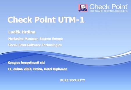 PURE SECURITY Check Point UTM-1 Luděk Hrdina Marketing Manager, Eastern Europe Check Point Software Technologies Kongres bezpečnosti sítí 11. dubna 2007,