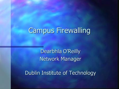Campus Firewalling Dearbhla O’Reilly Network Manager Dublin Institute of Technology.
