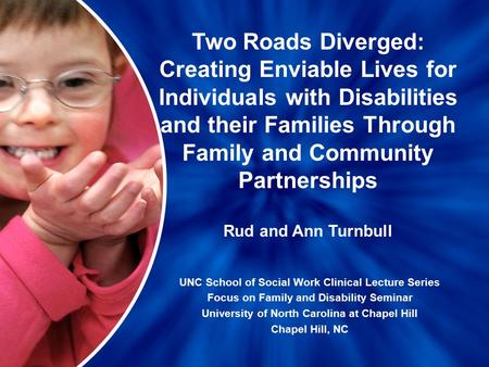 Two Roads Diverged: Creating Enviable Lives for Individuals with Disabilities and their Families Through Family and Community Partnerships UNC School of.