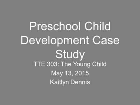 Preschool Child Development Case Study TTE 303: The Young Child May 13, 2015 Kaitlyn Dennis.