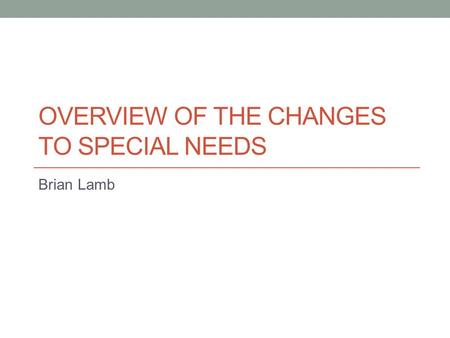 OVERVIEW OF THE CHANGES TO SPECIAL NEEDS Brian Lamb.