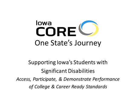 One State’s Journey Supporting Iowa’s Students with Significant Disabilities Access, Participate, & Demonstrate Performance of College & Career Ready Standards.