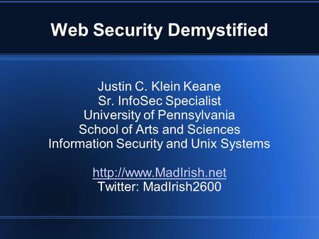 Web Security Demystified Justin C. Klein Keane Sr. InfoSec Specialist University of Pennsylvania School of Arts and Sciences Information Security and Unix.