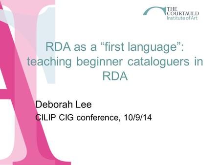 RDA as a “first language”: teaching beginner cataloguers in RDA Deborah Lee CILIP CIG conference, 10/9/14.