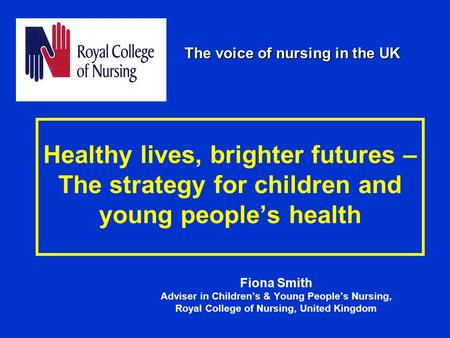 Healthy lives, brighter futures – The strategy for children and young people’s health Fiona Smith Adviser in Children’s & Young People’s Nursing, Royal.