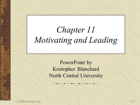 © 2006 Prentice Hall11-1 Chapter 11 Motivating and Leading PowerPoint by Kristopher Blanchard North Central University.