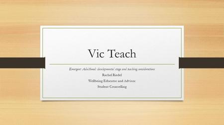 Vic Teach Emergent Adulthood: developmental stage and teaching considerations Rachel Riedel Wellbeing Educator and Advisor Student Counselling.