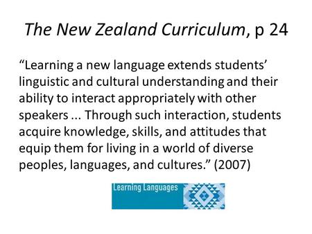 The New Zealand Curriculum, p 24 “Learning a new language extends students’ linguistic and cultural understanding and their ability to interact appropriately.