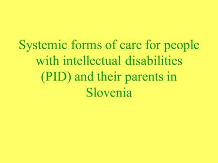 Systemic forms of care for people with intellectual disabilities (PID) and their parents in Slovenia.