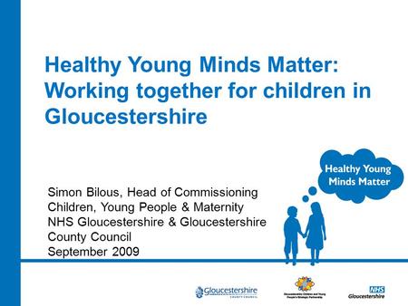 Healthy Young Minds Matter: Working together for children in Gloucestershire Simon Bilous, Head of Commissioning Children, Young People & Maternity NHS.