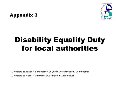 Disability Equality Duty for local authorities Corporate Equalities Co-ordinator / Cydlynydd Cydraddoldebau Corfforaethol Corporate Services / Cyfarwddwr.