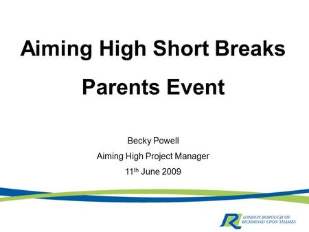 Aiming High Short Breaks Parents Event Becky Powell Aiming High Project Manager 11 th June 2009.