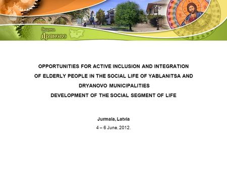 OPPORTUNITIES FOR ACTIVE INCLUSION AND INTEGRATION OF ELDERLY PEOPLE IN THE SOCIAL LIFE OF YABLANITSA AND DRYANOVO MUNICIPALITIES DEVELOPMENT OF THE SOCIAL.