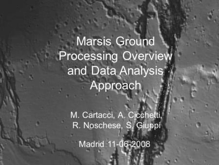 Marsis Ground Processing Overview and Data Analysis Approach M. Cartacci, A. Cicchetti, R. Noschese, S. Giuppi Madrid 11-06-2008.