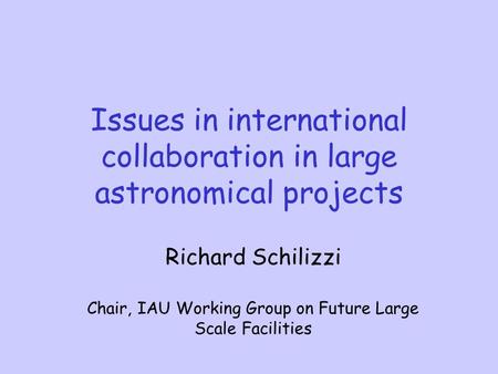 Issues in international collaboration in large astronomical projects Richard Schilizzi Chair, IAU Working Group on Future Large Scale Facilities.