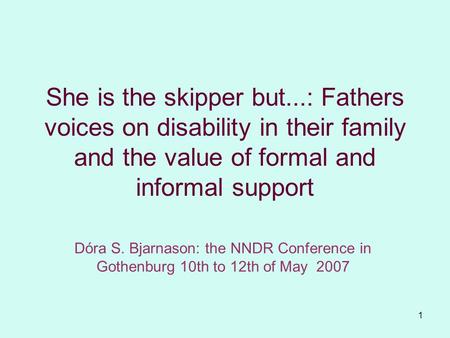 1 She is the skipper but...: Fathers voices on disability in their family and the value of formal and informal support Dóra S. Bjarnason: the NNDR Conference.