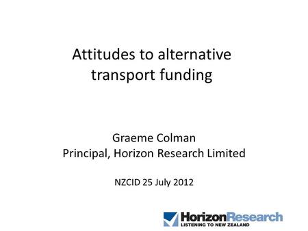 Attitudes to alternative transport funding Graeme Colman Principal, Horizon Research Limited NZCID 25 July 2012.