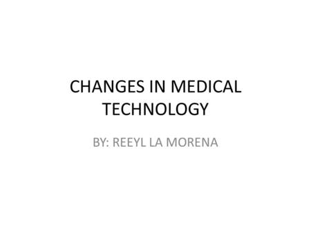 CHANGES IN MEDICAL TECHNOLOGY BY: REEYL LA MORENA.